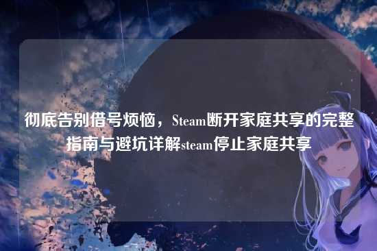 彻底告别借号烦恼,Steam断开家庭共享的完整指南与避坑详解steam停止家庭共享