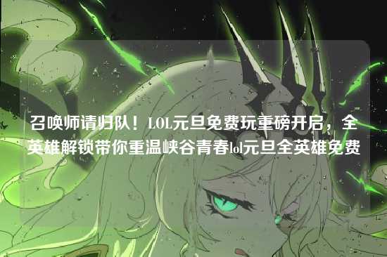 召唤师请归队！LOL元旦免费玩重磅开启，全英雄解锁带你重温峡谷青春lol元旦全英雄免费