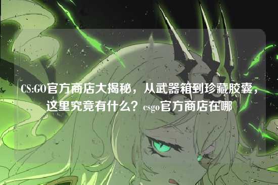 CS:GO官方商店大揭秘,从武器箱到珍藏胶囊,这里究竟有什么?csgo官方商店在哪
