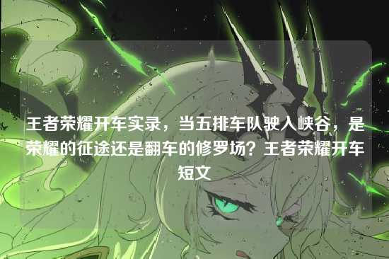 王者荣耀开车实录，当五排车队驶入峡谷，是荣耀的征途还是翻车的修罗场？王者荣耀开车短文