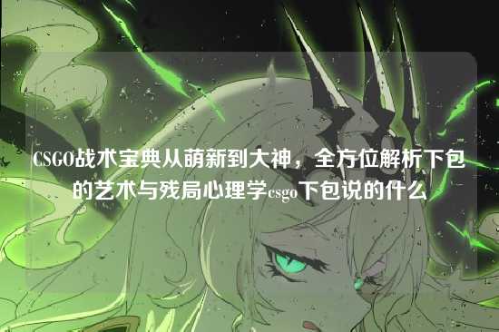 CSGO战术宝典从萌新到大神，全方位解析下包的艺术与残局心理学csgo下包说的什么