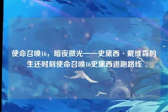 使命召唤16,暗夜微光——史黛西·戴维森的生还时刻使命召唤16史黛西逃跑路线