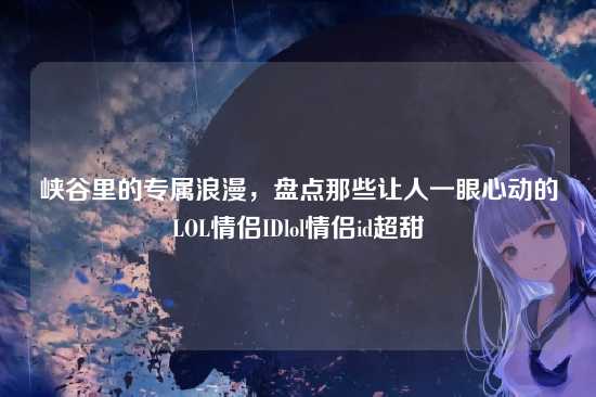 峡谷里的专属浪漫，盘点那些让人一眼心动的LOL情侣IDlol情侣id超甜