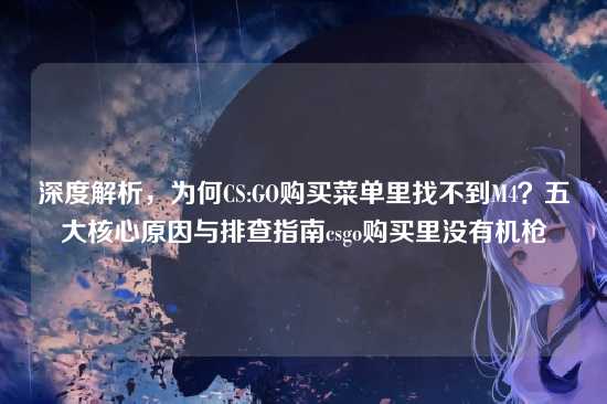 深度解析，为何CS:GO购买菜单里找不到M4？五大核心原因与排查指南csgo购买里没有机枪