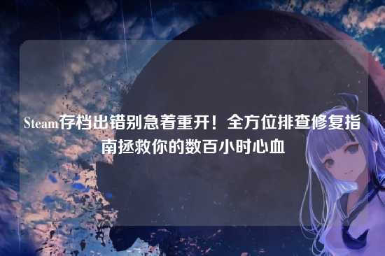 Steam存档出错别急着重开！全方位排查修复指南拯救你的数百小时心血