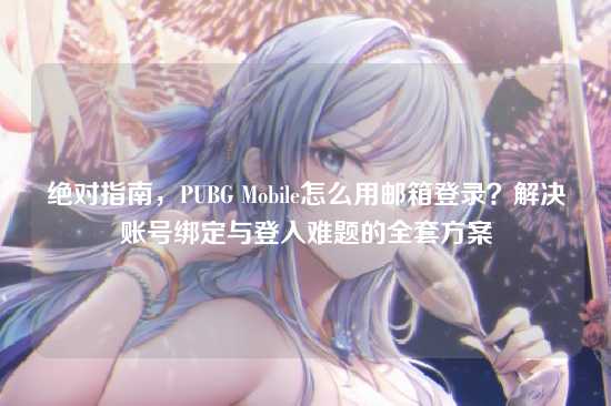 绝对指南，PUBG Mobile怎么用邮箱登录？解决账号绑定与登入难题的全套方案