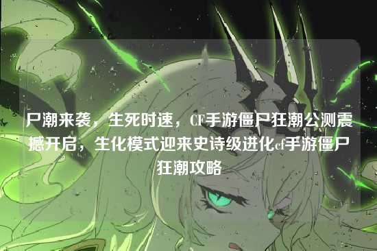 尸潮来袭,生死时速,CF手游僵尸狂潮公测震撼开启,生化模式迎来史诗级进化cf手游僵尸狂潮攻略