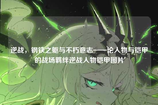 逆战，钢铁之躯与不朽意志——论人物与铠甲的战场羁绊逆战人物铠甲图片