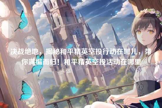 决战绝地，揭秘和平精英空投行动在哪儿，带你满编而归！和平精英空投活动在哪里