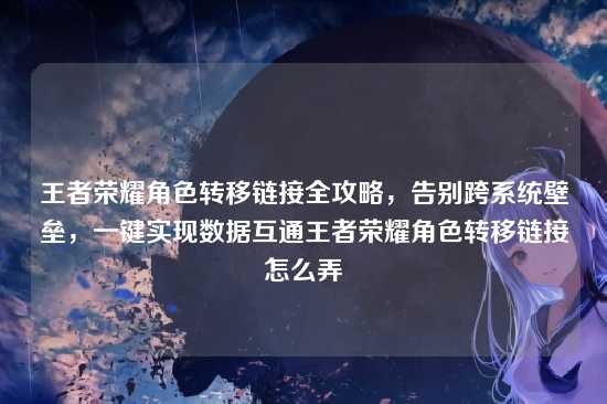 王者荣耀角色转移链接全攻略，告别跨系统壁垒，一键实现数据互通王者荣耀角色转移链接怎么弄