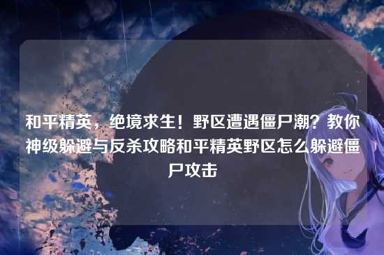 和平精英，绝境求生！野区遭遇僵尸潮？教你神级躲避与反杀攻略和平精英野区怎么躲避僵尸攻击