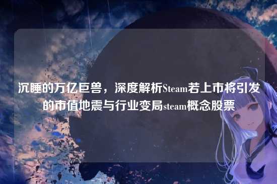 沉睡的万亿巨兽，深度解析Steam若上市将引发的市值地震与行业变局steam概念股票