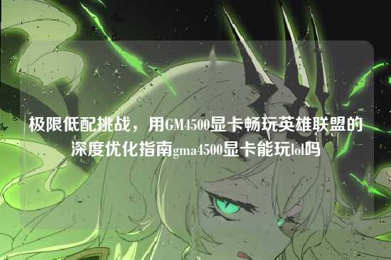 极限低配挑战,用GM4500显卡畅玩英雄联盟的深度优化指南gma4500显卡能玩lol吗