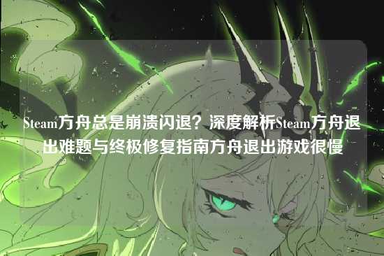 Steam方舟总是崩溃闪退？深度解析Steam方舟退出难题与终极修复指南方舟退出游戏很慢