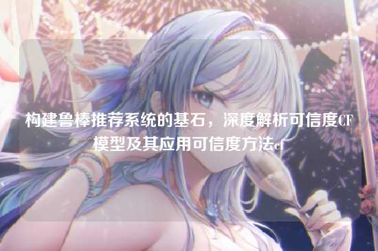 构建鲁棒推荐系统的基石,深度解析可信度CF模型及其应用可信度方法cf