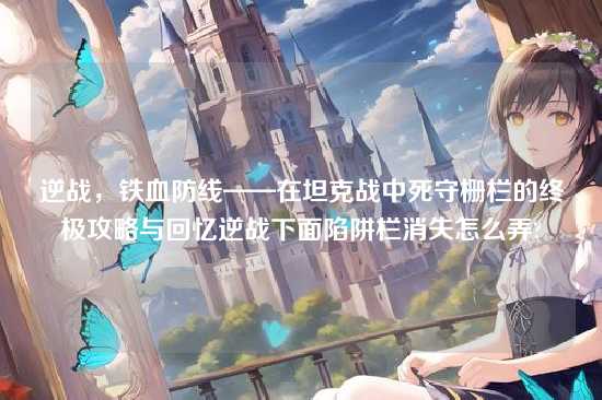 逆战，铁血防线——在坦克战中死守栅栏的终极攻略与回忆逆战下面陷阱栏消失怎么弄?