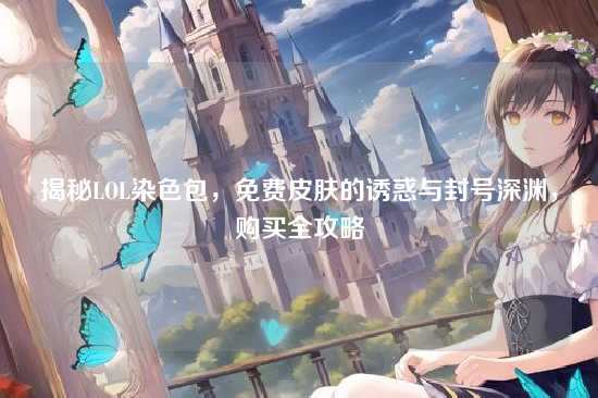 揭秘LOL染色包,免费皮肤的诱惑与封号深渊,购买全攻略