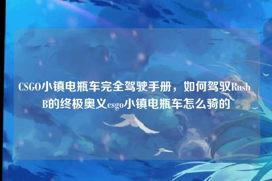 CSGO小镇电瓶车完全驾驶手册，如何驾驭Rush B的终极奥义csgo小镇电瓶车怎么骑的