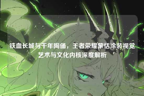 铁血长城与千年陶俑，王者荣耀蒙恬涂装视觉艺术与文化内核深度解析