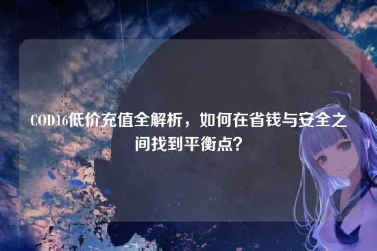 COD16低价充值全解析,如何在省钱与安全之间找到平衡点?