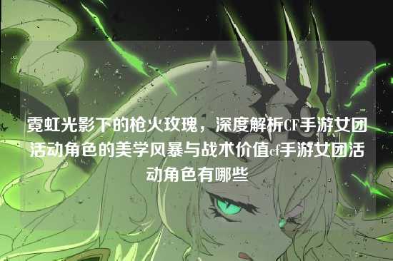 霓虹光影下的枪火玫瑰，深度解析CF手游女团活动角色的美学风暴与战术价值cf手游女团活动角色有哪些