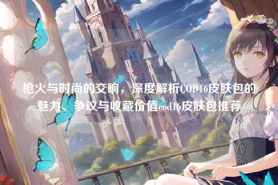 枪火与时尚的交响,深度解析COD16皮肤包的魅力、争议与收藏价值cod16皮肤包推荐