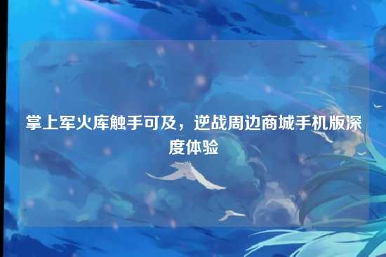 掌上军火库触手可及,逆战周边商城手机版深度体验