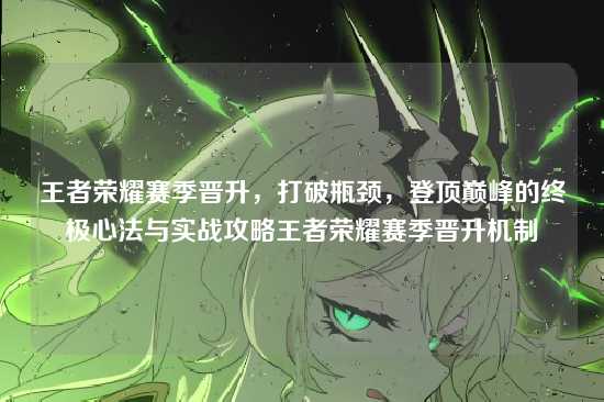 王者荣耀赛季晋升，打破瓶颈，登顶巅峰的终极心法与实战攻略王者荣耀赛季晋升机制