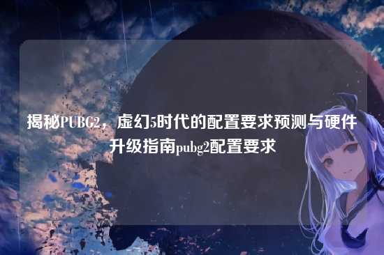 揭秘PUBG2，虚幻5时代的配置要求预测与硬件升级指南pubg2配置要求