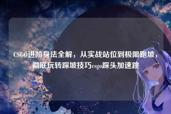 CSGO进阶身法全解,从实战站位到极限跑坡,彻底玩转踩坡技巧csgo踩头加速跳