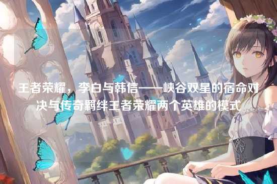王者荣耀，李白与韩信——峡谷双星的宿命对决与传奇羁绊王者荣耀两个英雄的模式