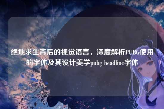 绝地求生背后的视觉语言，深度解析PUBG使用的字体及其设计美学pubg headline字体