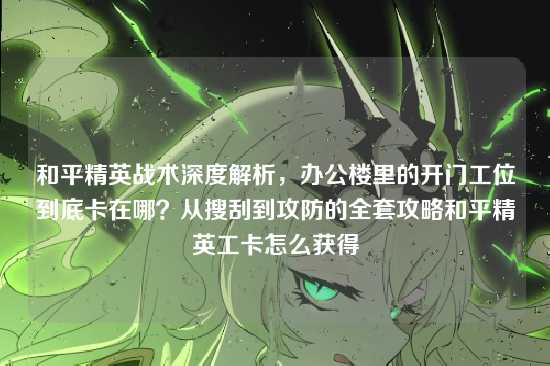 和平精英战术深度解析，办公楼里的开门工位到底卡在哪？从搜刮到攻防的全套攻略和平精英工卡怎么获得