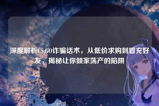 深度解析CS:GO诈骗话术，从低价求购到冒充好友，揭秘让你倾家荡产的陷阱