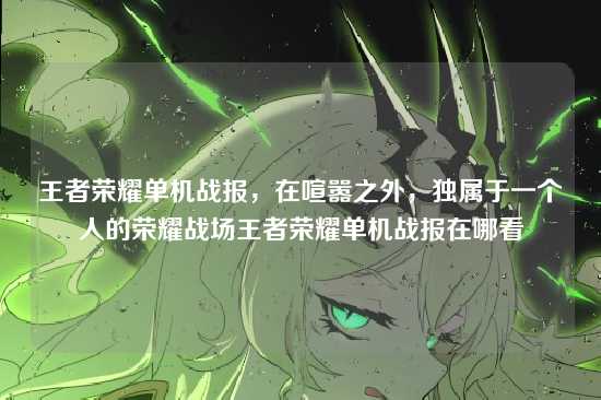 王者荣耀单机战报，在喧嚣之外，独属于一个人的荣耀战场王者荣耀单机战报在哪看