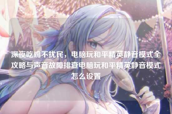 深夜吃鸡不扰民,电脑玩和平精英静音模式全攻略与声音故障排查电脑玩和平精英静音模式怎么设置