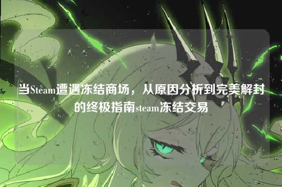 当Steam遭遇冻结商场，从原因分析到完美解封的终极指南steam冻结交易