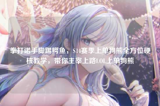 拳打诺手脚踢鳄鱼，S14赛季上单狗熊全方位硬核教学，带你主宰上路LOL上单狗熊