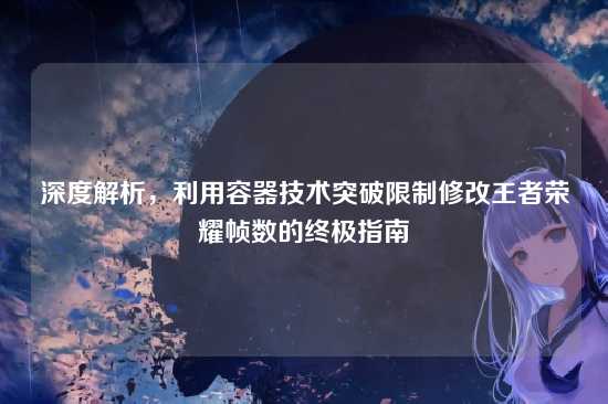 深度解析，利用容器技术突破限制修改王者荣耀帧数的终极指南