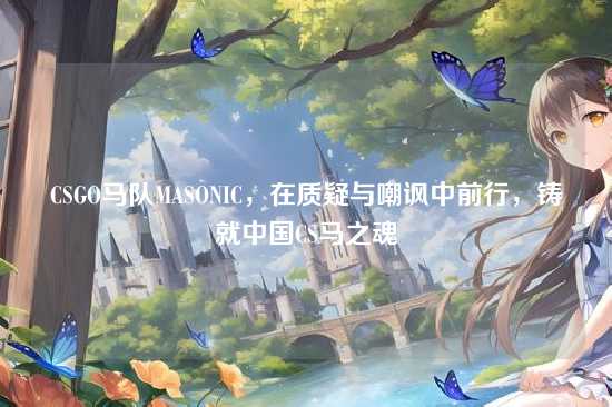 CSGO马队MASONIC，在质疑与嘲讽中前行，铸就中国CS马之魂