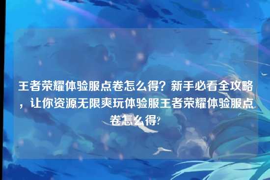 王者荣耀体验服点卷怎么得？新手必看全攻略，让你资源无限爽玩体验服王者荣耀体验服点卷怎么得?