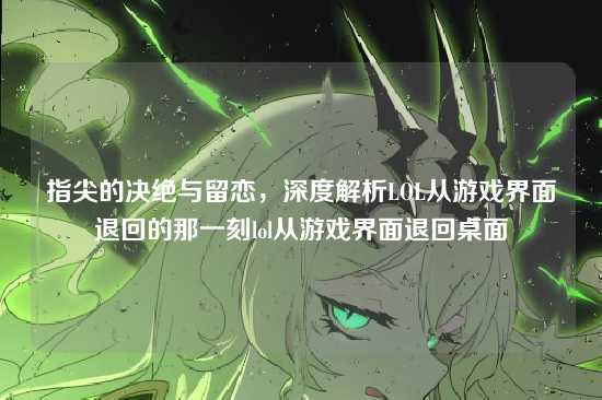 指尖的决绝与留恋，深度解析LOL从游戏界面退回的那一刻lol从游戏界面退回桌面