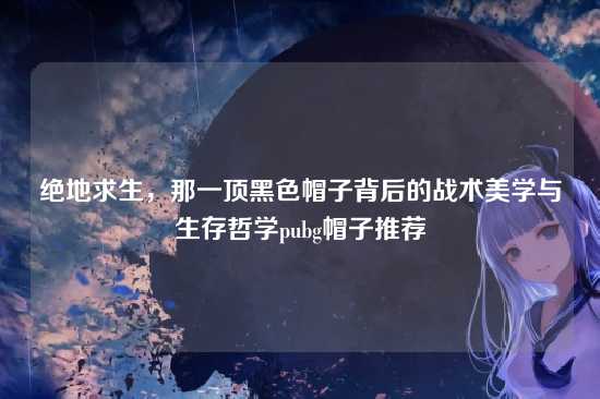 绝地求生，那一顶黑色帽子背后的战术美学与生存哲学pubg帽子推荐