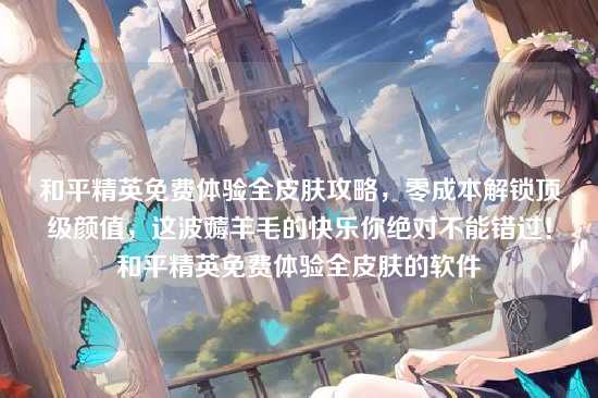 和平精英免费体验全皮肤攻略,零成本解锁顶级颜值,这波薅羊毛的快乐你绝对不能错过!和平精英免费体验全皮肤的软件