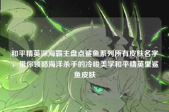 和平精英深海霸主盘点鲨鱼系列所有皮肤名字，带你领略海洋杀手的冷峻美学和平精英里鲨鱼皮肤