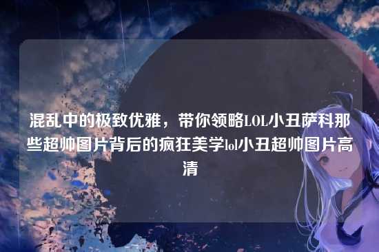 混乱中的极致优雅，带你领略LOL小丑萨科那些超帅图片背后的疯狂美学lol小丑超帅图片高清