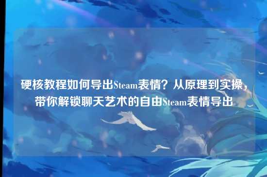 硬核教程如何导出Steam表情？从原理到实操，带你解锁聊天艺术的自由Steam表情导出