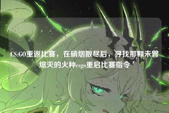 CS:GO重返比赛，在硝烟散尽后，寻找那颗未曾熄灭的火种csgo重启比赛指令