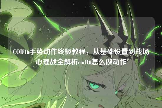 COD16手势动作终极教程，从基础设置到战场心理战全解析cod16怎么做动作