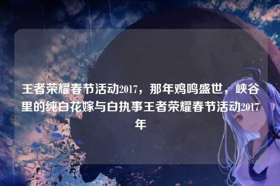 王者荣耀春节活动2017，那年鸡鸣盛世，峡谷里的纯白花嫁与白执事王者荣耀春节活动2017年
